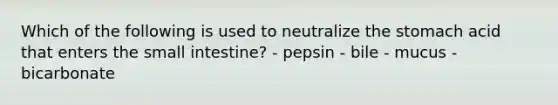 Which of the following is used to neutralize <a href='https://www.questionai.com/knowledge/kLccSGjkt8-the-stomach' class='anchor-knowledge'>the stomach</a> acid that enters <a href='https://www.questionai.com/knowledge/kt623fh5xn-the-small-intestine' class='anchor-knowledge'>the small intestine</a>? - pepsin - bile - mucus - bicarbonate