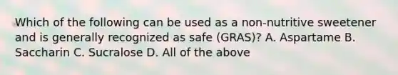 Which of the following can be used as a non-nutritive sweetener and is generally recognized as safe (GRAS)? A. Aspartame B. Saccharin C. Sucralose D. All of the above