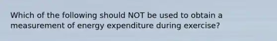 Which of the following should NOT be used to obtain a measurement of energy expenditure during exercise?