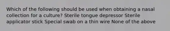 Which of the following should be used when obtaining a nasal collection for a culture? Sterile tongue depressor Sterile applicator stick Special swab on a thin wire None of the above