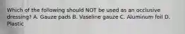 Which of the following should NOT be used as an occlusive dressing? A. Gauze pads B. Vaseline gauze C. Aluminum foil D. Plastic