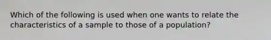 Which of the following is used when one wants to relate the characteristics of a sample to those of a population?