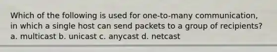 Which of the following is used for one-to-many communication, in which a single host can send packets to a group of recipients? a. multicast b. unicast c. anycast d. netcast