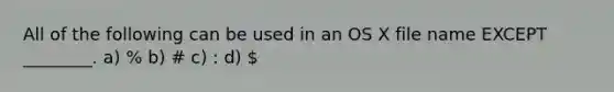 All of the following can be used in an OS X file name EXCEPT ________. a) % b) # c) : d)