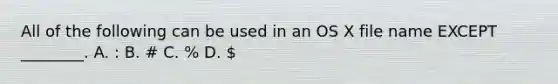 All of the following can be used in an OS X file name EXCEPT ________. A. : B. # C. % D.