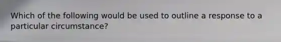 Which of the following would be used to outline a response to a particular circumstance?