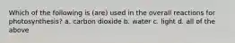 Which of the following is (are) used in the overall reactions for photosynthesis? a. carbon dioxide b. water c. light d. all of the above