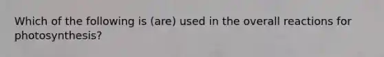 Which of the following is (are) used in the overall reactions for photosynthesis?