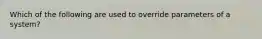 Which of the following are used to override parameters of a system?