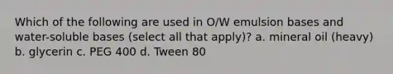 Which of the following are used in O/W emulsion bases and water-soluble bases (select all that apply)? a. mineral oil (heavy) b. glycerin c. PEG 400 d. Tween 80