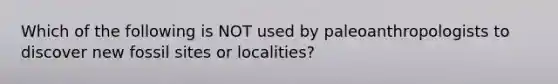 Which of the following is NOT used by paleoanthropologists to discover new fossil sites or localities?