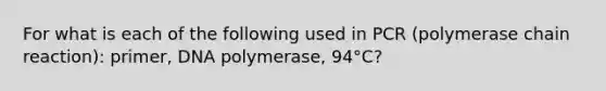 For what is each of the following used in PCR (polymerase chain reaction): primer, DNA polymerase, 94°C?