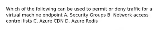 Which of the following can be used to permit or deny traffic for a virtual machine endpoint A. Security Groups B. Network access control lists C. Azure CDN D. Azure Redis​