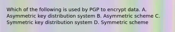 Which of the following is used by PGP to encrypt data. A. Asymmetric key distribution system B. Asymmetric scheme C. Symmetric key distribution system D. Symmetric scheme