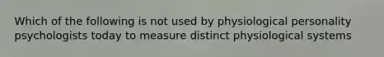 Which of the following is not used by physiological personality psychologists today to measure distinct physiological systems