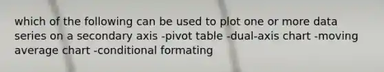 which of the following can be used to plot one or more data series on a secondary axis -pivot table -dual-axis chart -moving average chart -conditional formating