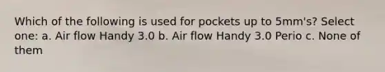 Which of the following is used for pockets up to 5mm's? Select one: a. Air flow Handy 3.0 b. Air flow Handy 3.0 Perio c. None of them