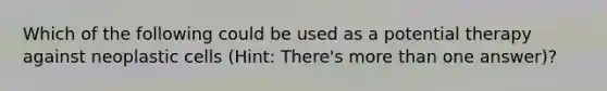 Which of the following could be used as a potential therapy against neoplastic cells (Hint: There's more than one answer)?
