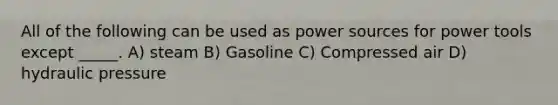 All of the following can be used as power sources for power tools except _____. A) steam B) Gasoline C) Compressed air D) hydraulic pressure