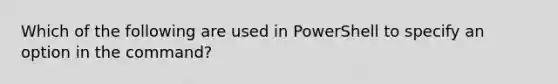 Which of the following are used in PowerShell to specify an option in the command?