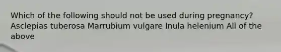 Which of the following should not be used during pregnancy? Asclepias tuberosa Marrubium vulgare Inula helenium All of the above