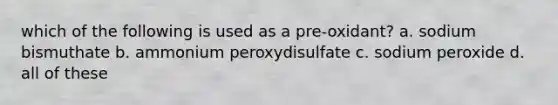 which of the following is used as a pre-oxidant? a. sodium bismuthate b. ammonium peroxydisulfate c. sodium peroxide d. all of these