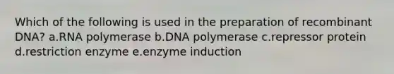 Which of the following is used in the preparation of recombinant DNA? a.RNA polymerase b.DNA polymerase c.repressor protein d.restriction enzyme e.enzyme induction