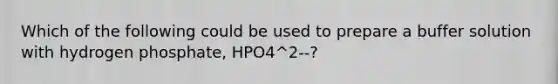 Which of the following could be used to prepare a buffer solution with hydrogen phosphate, HPO4^2--?