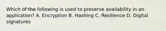 Which of the following is used to preserve availability in an application? A. Encryption B. Hashing C. Resilience D. Digital signatures