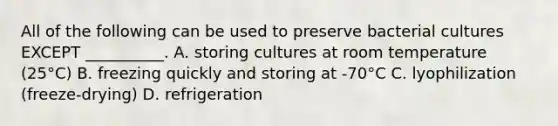 All of the following can be used to preserve bacterial cultures EXCEPT __________. A. storing cultures at room temperature (25°C) B. freezing quickly and storing at -70°C C. lyophilization (freeze-drying) D. refrigeration