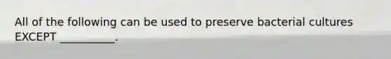 All of the following can be used to preserve bacterial cultures EXCEPT __________.