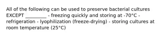 All of the following can be used to preserve bacterial cultures EXCEPT _________ - freezing quickly and storing at -70°C - refrigeration - lyophilization (freeze-drying) - storing cultures at room temperature (25°C)