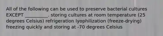 All of the following can be used to preserve bacterial cultures EXCEPT __________. storing cultures at room temperature (25 degrees Celsius) refrigeration lyophilization (freeze-drying) freezing quickly and storing at -70 degrees Celsius