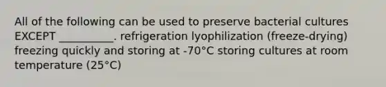 All of the following can be used to preserve bacterial cultures EXCEPT __________. refrigeration lyophilization (freeze-drying) freezing quickly and storing at -70°C storing cultures at room temperature (25°C)