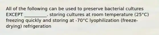 All of the following can be used to preserve bacterial cultures EXCEPT __________. storing cultures at room temperature (25°C) freezing quickly and storing at -70°C lyophilization (freeze-drying) refrigeration