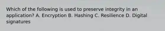 Which of the following is used to preserve integrity in an application? A. Encryption B. Hashing C. Resilience D. Digital signatures