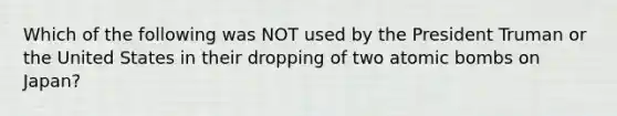 Which of the following was NOT used by the President Truman or the United States in their dropping of two atomic bombs on Japan?