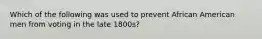 Which of the following was used to prevent African American men from voting in the late 1800s?