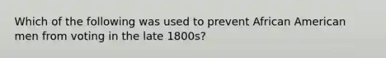 Which of the following was used to prevent African American men from voting in the late 1800s?