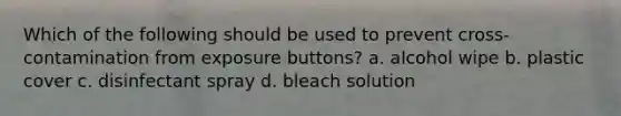 Which of the following should be used to prevent cross-contamination from exposure buttons? a. alcohol wipe b. plastic cover c. disinfectant spray d. bleach solution