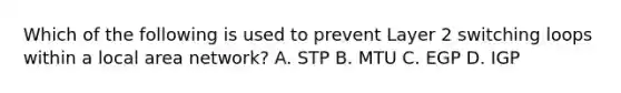 Which of the following is used to prevent Layer 2 switching loops within a local area network? A. STP B. MTU C. EGP D. IGP