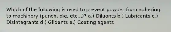 Which of the following is used to prevent powder from adhering to machinery (punch, die, etc...)? a.) Diluants b.) Lubricants c.) Disintegrants d.) Glidants e.) Coating agents