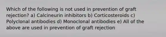 Which of the following is not used in prevention of graft rejection? a) Calcineurin inhibitors b) Corticosteroids c) Polyclonal antibodies d) Monoclonal antibodies e) All of the above are used in prevention of graft rejection