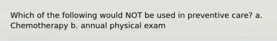 Which of the following would NOT be used in preventive care? a. Chemotherapy b. annual physical exam