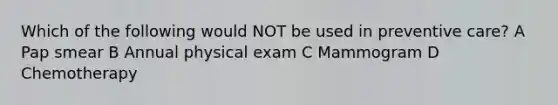 Which of the following would NOT be used in preventive care? A Pap smear B Annual physical exam C Mammogram D Chemotherapy