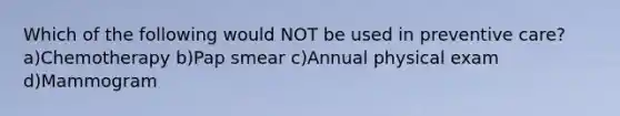 Which of the following would NOT be used in preventive care?a)Chemotherapy b)Pap smear c)Annual physical exam d)Mammogram
