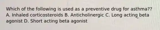 Which of the following is used as a preventive drug for asthma?? A. Inhaled corticosteroids B. Anticholinergic C. Long acting beta agonist D. Short acting beta agonist