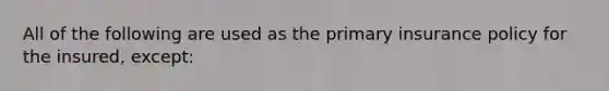 All of the following are used as the primary insurance policy for the insured, except: