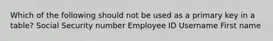 Which of the following should not be used as a primary key in a table? Social Security number Employee ID Username First name