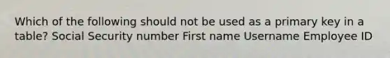 Which of the following should not be used as a primary key in a table? Social Security number First name Username Employee ID